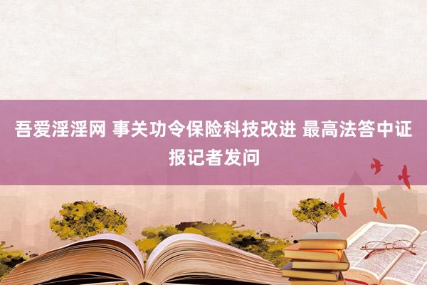 吾爱淫淫网 事关功令保险科技改进 最高法答中证报记者发问