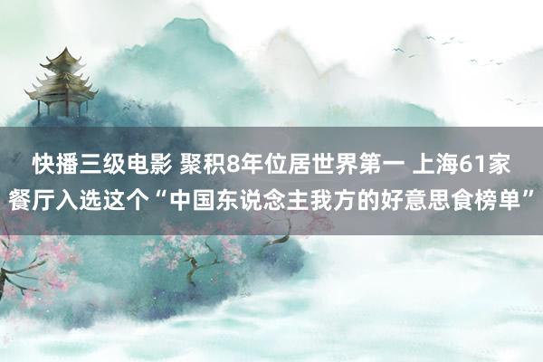 快播三级电影 聚积8年位居世界第一 上海61家餐厅入选这个“中国东说念主我方的好意思食榜单”