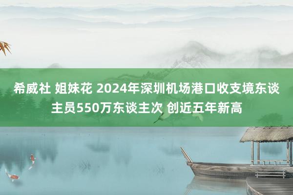 希威社 姐妹花 2024年深圳机场港口收支境东谈主员550万东谈主次 创近五年新高