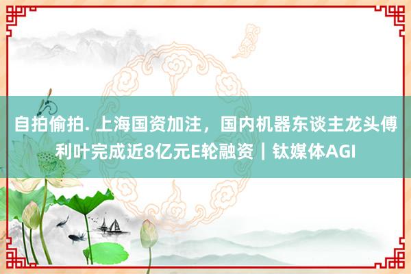 自拍偷拍. 上海国资加注，国内机器东谈主龙头傅利叶完成近8亿元E轮融资｜钛媒体AGI