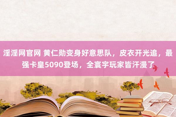 淫淫网官网 黄仁勋变身好意思队，皮衣开光追，最强卡皇5090登场，全寰宇玩家皆汗漫了