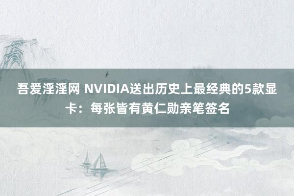 吾爱淫淫网 NVIDIA送出历史上最经典的5款显卡：每张皆有黄仁勋亲笔签名