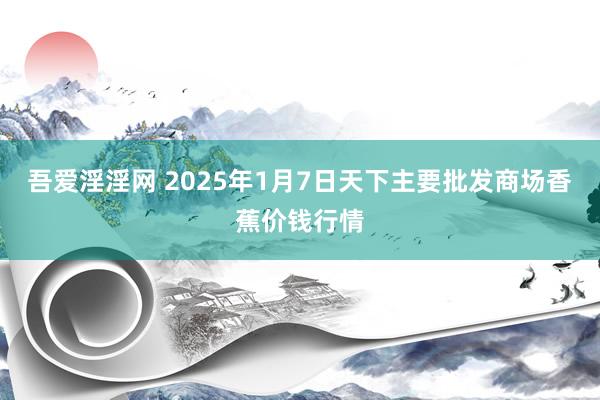 吾爱淫淫网 2025年1月7日天下主要批发商场香蕉价钱行情