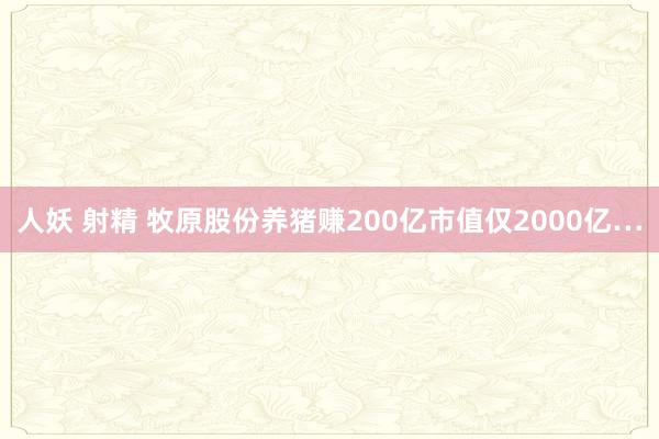 人妖 射精 牧原股份养猪赚200亿市值仅2000亿…