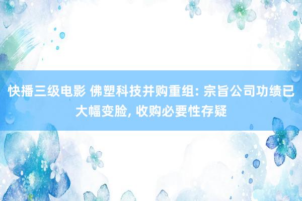 快播三级电影 佛塑科技并购重组: 宗旨公司功绩已大幅变脸， 收购必要性存疑