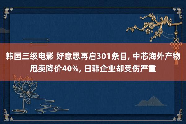 韩国三级电影 好意思再启301条目， 中芯海外产物甩卖降价40%， 日韩企业却受伤严重