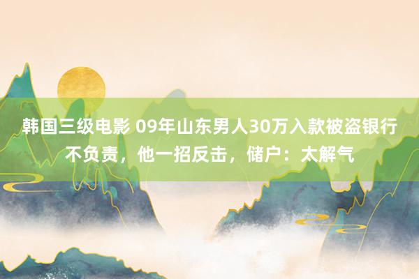 韩国三级电影 09年山东男人30万入款被盗银行不负责，他一招反击，储户：太解气