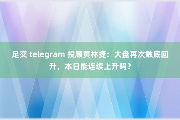 足交 telegram 投顾黄林捷：大盘再次触底回升，本日能连续上升吗？