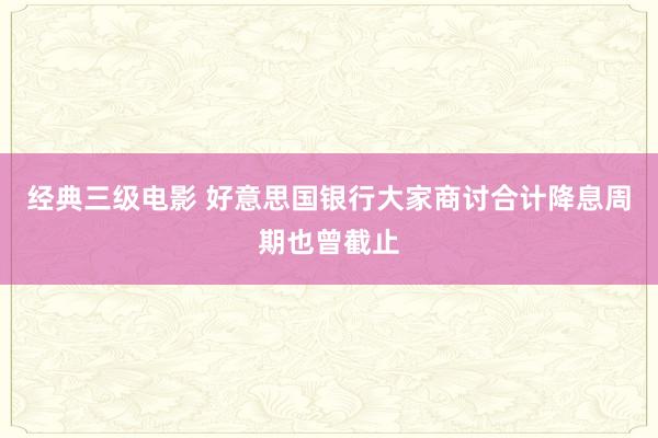 经典三级电影 好意思国银行大家商讨合计降息周期也曾截止