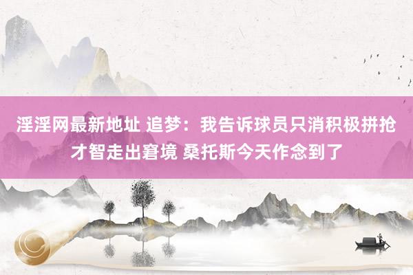 淫淫网最新地址 追梦：我告诉球员只消积极拼抢才智走出窘境 桑托斯今天作念到了