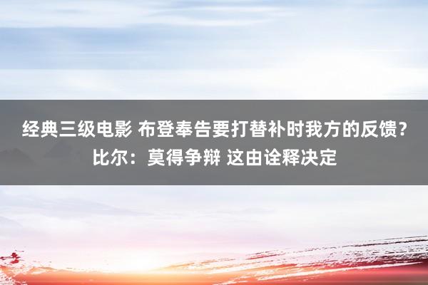 经典三级电影 布登奉告要打替补时我方的反馈？比尔：莫得争辩 这由诠释决定