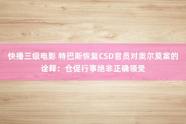 快播三级电影 特巴斯恢复CSD官员对奥尔莫案的诠释：仓促行事绝非正确领受