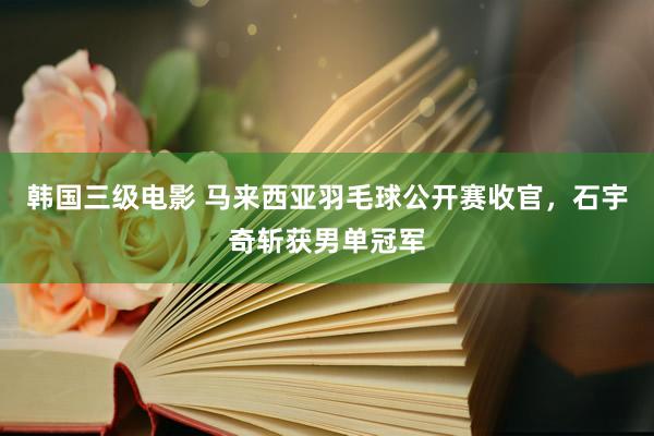 韩国三级电影 马来西亚羽毛球公开赛收官，石宇奇斩获男单冠军