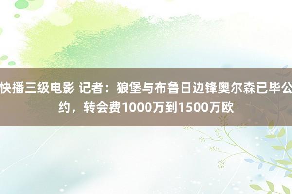 快播三级电影 记者：狼堡与布鲁日边锋奥尔森已毕公约，转会费1000万到1500万欧