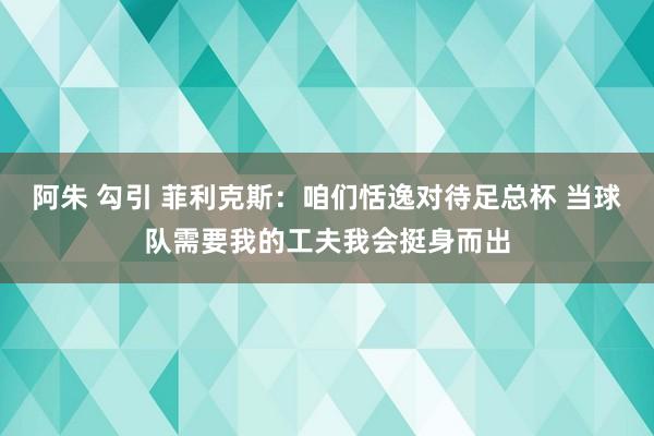 阿朱 勾引 菲利克斯：咱们恬逸对待足总杯 当球队需要我的工夫我会挺身而出