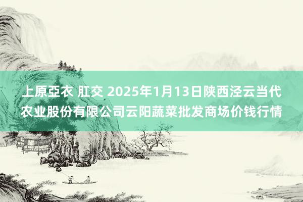 上原亞衣 肛交 2025年1月13日陕西泾云当代农业股份有限公司云阳蔬菜批发商场价钱行情