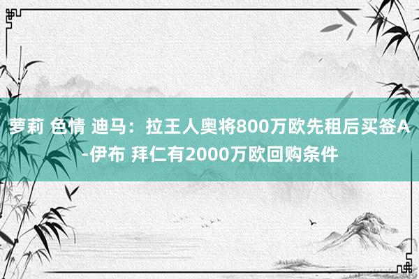 萝莉 色情 迪马：拉王人奥将800万欧先租后买签A-伊布 拜仁有2000万欧回购条件