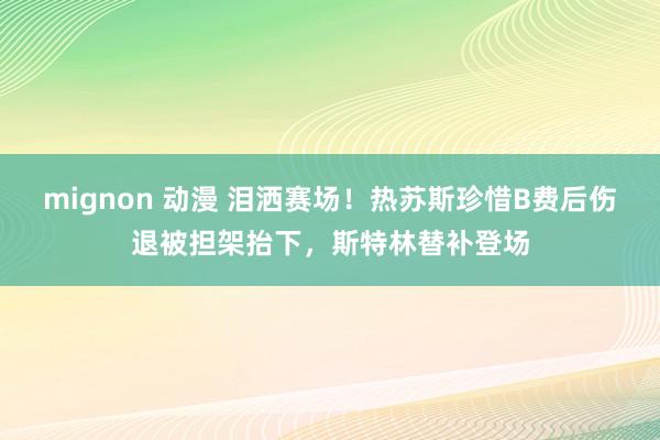 mignon 动漫 泪洒赛场！热苏斯珍惜B费后伤退被担架抬下，斯特林替补登场