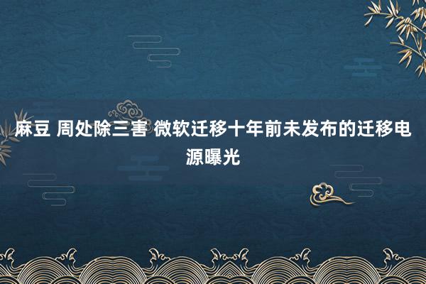 麻豆 周处除三害 微软迁移十年前未发布的迁移电源曝光