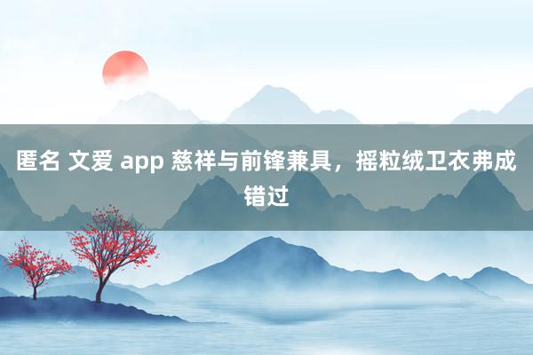 匿名 文爱 app 慈祥与前锋兼具，摇粒绒卫衣弗成错过