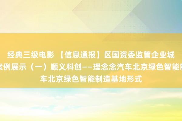 经典三级电影 【信息通报】区国资委监管企业城市更新典型案例展示（一）顺义科创——理念念汽车北京绿色智能制造基地形式