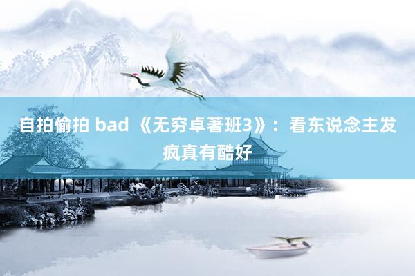 自拍偷拍 bad 《无穷卓著班3》：看东说念主发疯真有酷好